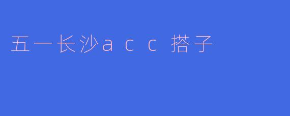 五一假期长沙ACC搭子的快乐之旅