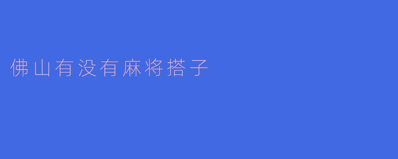 寻找佛山的麻将搭子:麻将文化的魅力