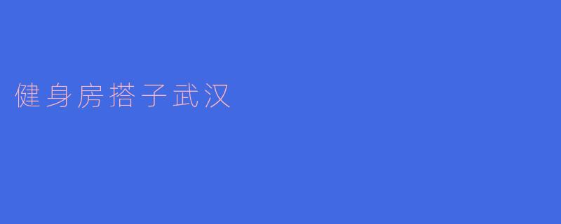 ### 健身房搭子在武汉:一起追求健康生活的伙伴