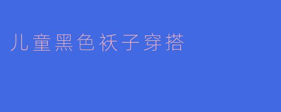 儿童黑色袄子穿搭：时尚与舒适兼得