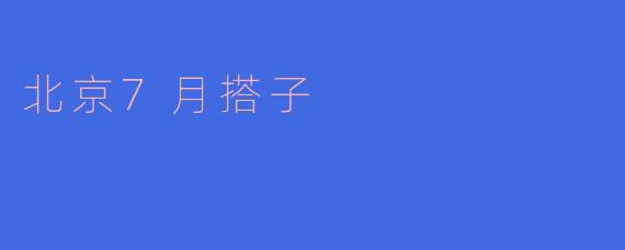 探索“北京7月搭子”:城市社交的新风潮