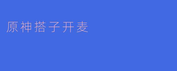 在《原神》中,“搭子开麦”的乐趣与价值