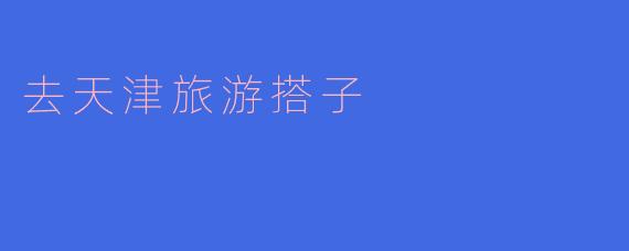 畅游天津，寻找完美搭子！