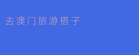 ### 寻找澳门旅游搭子,共享美好时光