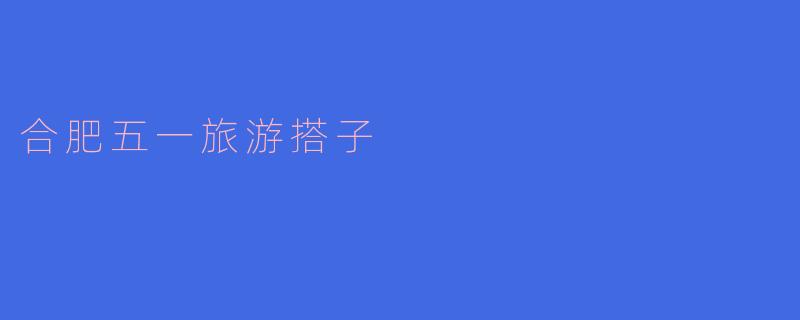 合肥五一旅游搭子