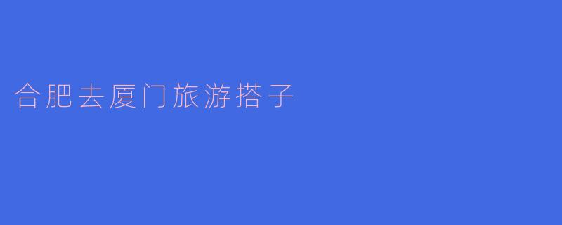 合肥去厦门旅游搭子