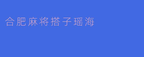 合肥的麻将搭子瑶海是什么样的体验？****