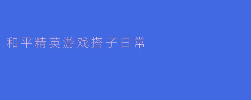 和平精英游戏搭子日常：战斗与友情的完美结合