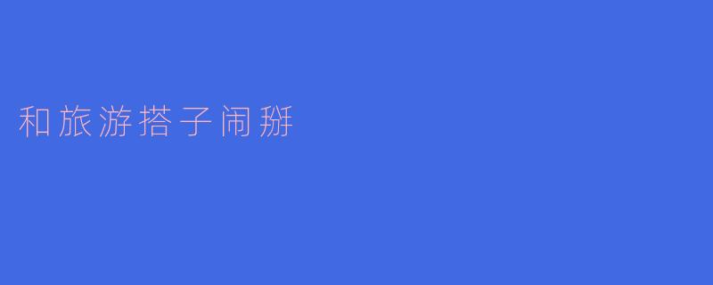 旅游搭子闹掰：小冲突带来的大反思