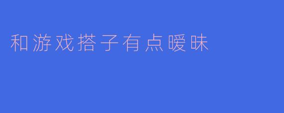 当游戏搭子关系变得暧昧：虚拟世界的真实情感