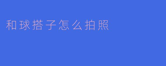 和球搭子怎么拍照