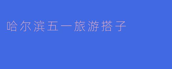 哈尔滨五一期间有什么推荐的旅游活动或景点?