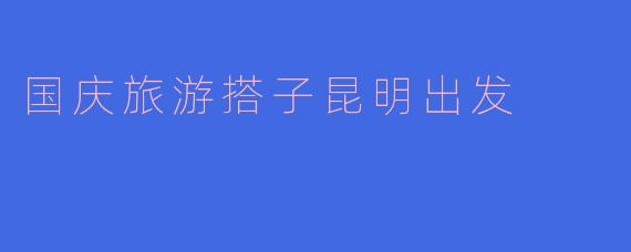 国庆旅游搭子昆明出发