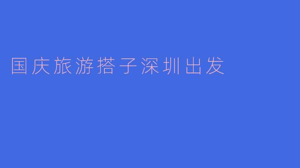 国庆旅游搭子深圳出发