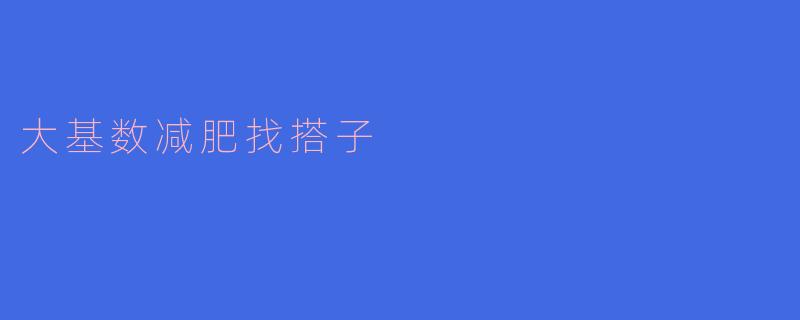 大基数减肥找搭子,共同迈向健康人生
