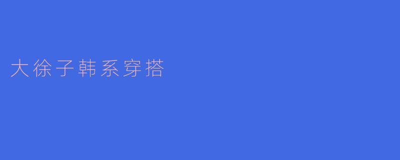 ### 探秘大徐子韩系穿搭:时尚与个性的完美融合