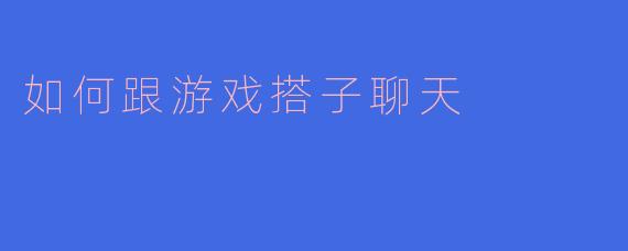 如何跟游戏搭子聊天