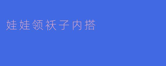 时尚搭配：娃娃领袄子内搭的潮流秘籍