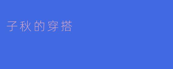 子秋最近的穿搭风格是怎样的？****