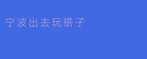 探索宁波的乐趣:寻觅玩伴,畅享美好时光
