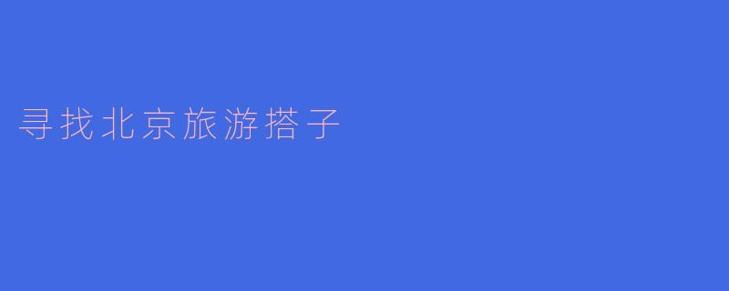 ### 寻找北京旅游搭子,一场说走就走的旅程