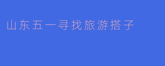 山东五一寻找旅游搭子