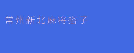 常州新北麻将搭子怎么找比较好？