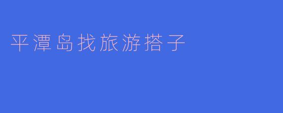我想去平潭岛旅游,怎么找到一起去的搭子呢?****