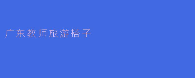 ### 广东教师旅游搭子:同行分享的快乐与成长