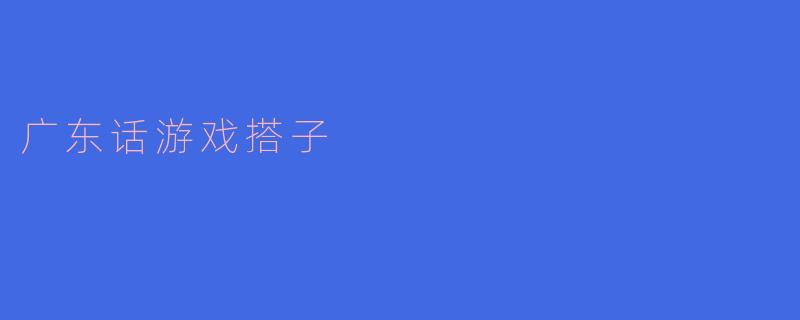 ### 广东话游戏搭子:一种文化共享的乐趣