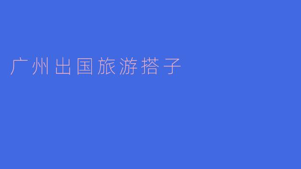 寻找广州出国旅游搭子,共享美好旅程