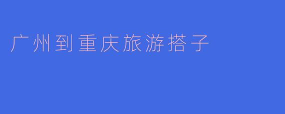 有没有人想一起从广州到重庆旅游的？我可以找一个搭子一起玩，分担费用，增加乐趣！****