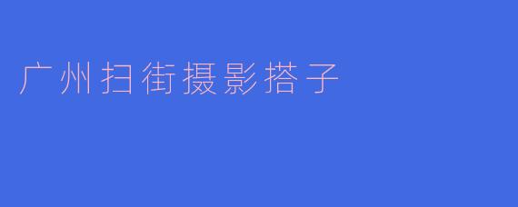 广州扫街摄影搭子