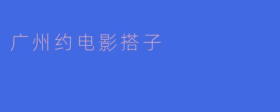广州约电影搭子