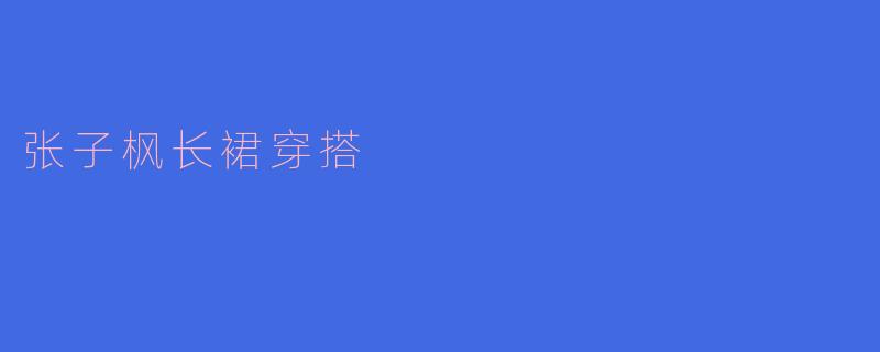 张子枫长裙穿搭