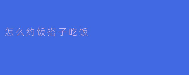 怎么约饭搭子吃饭