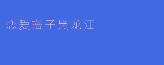 ### 恋爱搭子黑龙江:在冰雪之中,遇见温暖的心