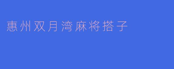探索惠州双月湾的麻将搭子文化