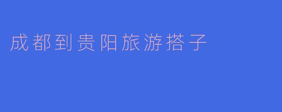 ### 成都到贵阳旅游搭子:探寻山水之间的美丽之旅