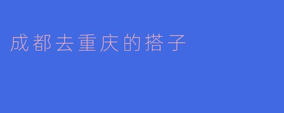 从成都到重庆有什么好的搭子推荐吗?****