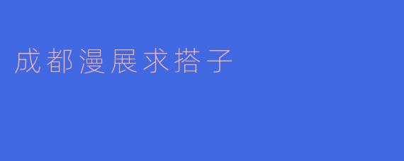 想参加成都的漫展，有没有好友一起去的推荐？****