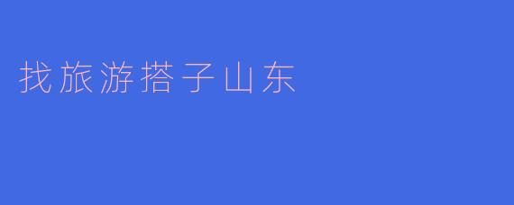 ### 寻找旅行搭子，畅游美丽山东
