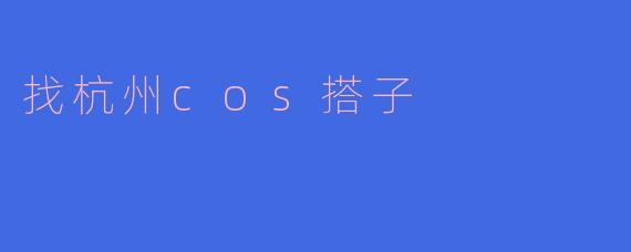 寻找杭州COS搭子,开启我们的二次元之旅