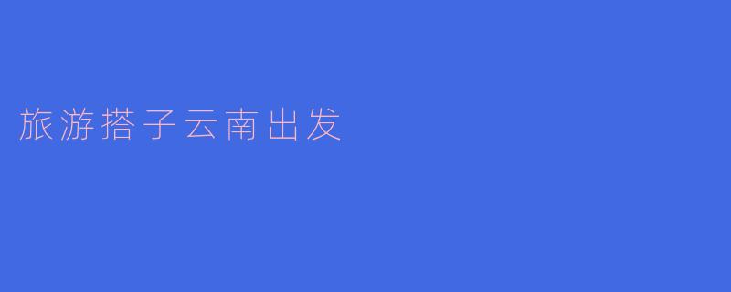 旅游搭子云南出发