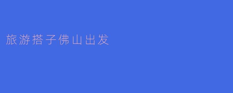 ### 从佛山出发,寻找理想的旅游搭子