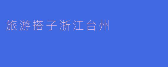 ### 旅游搭子 浙江台州：探索山海交融的魅力之地
