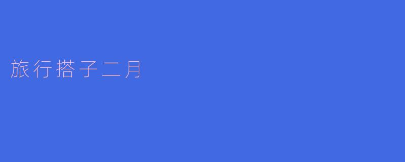 你觉得“旅行搭子二月”有什么特别的地方？
