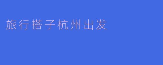 ### 旅行搭子：杭州出发，探索那些不为人知的美景