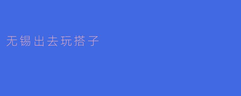 寻找无锡的快乐搭子，畅享美好时光
