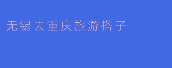 无锡去重庆旅游搭子
